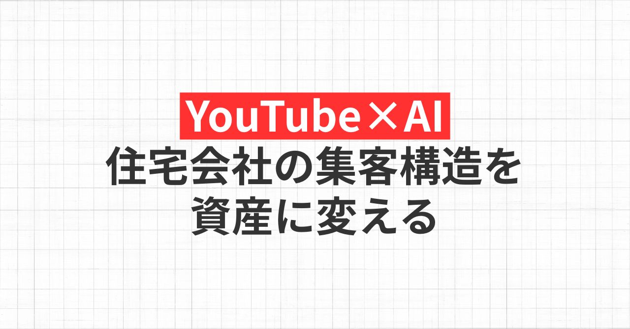 YouTube×AIで住宅会社の集客構造を資産に変える。6年間のYouTubeマーケティングでたどり着いた、唯一の生存戦略。